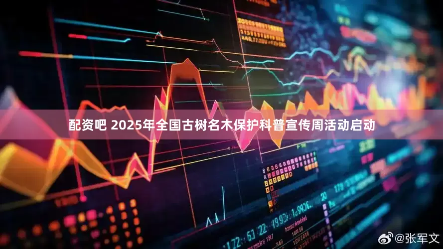 配资吧 2025年全国古树名木保护科普宣传周活动启动