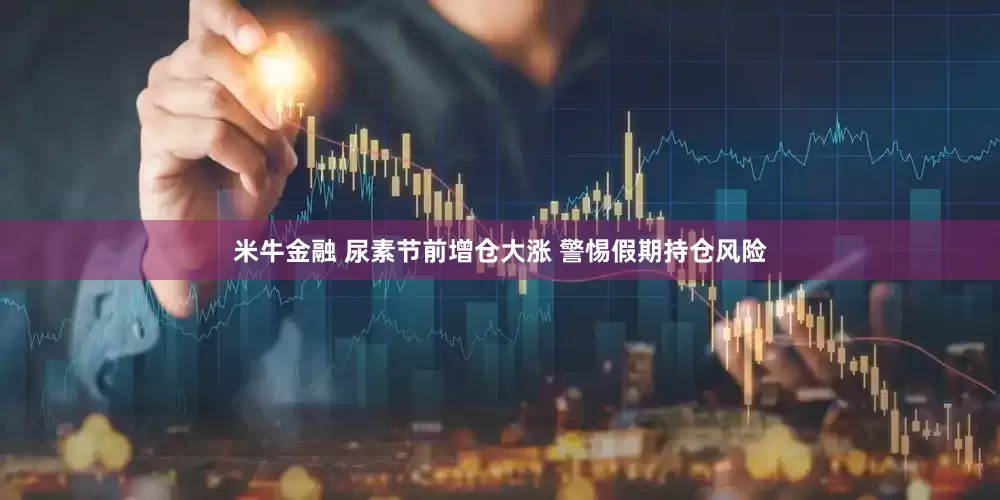 米牛金融 尿素节前增仓大涨 警惕假期持仓风险