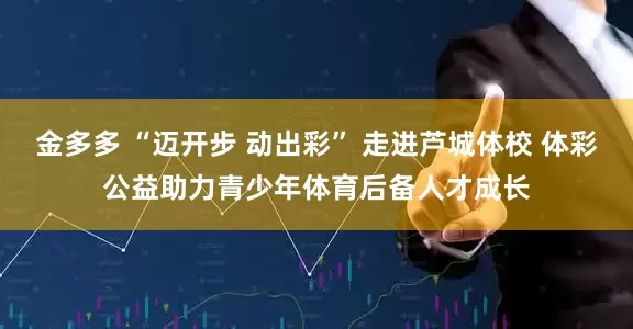 金多多 “迈开步 动出彩” 走进芦城体校 体彩公益助力青少年体育后备人才成长