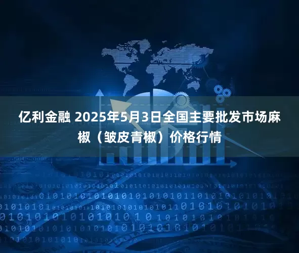 亿利金融 2025年5月3日全国主要批发市场麻椒（皱皮青椒）价格行情