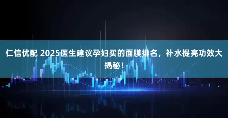 仁信优配 2025医生建议孕妇买的面膜排名，补水提亮功效大揭秘！