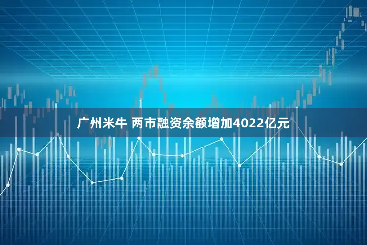 广州米牛 两市融资余额增加4022亿元