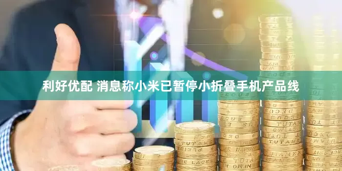 利好优配 消息称小米已暂停小折叠手机产品线
