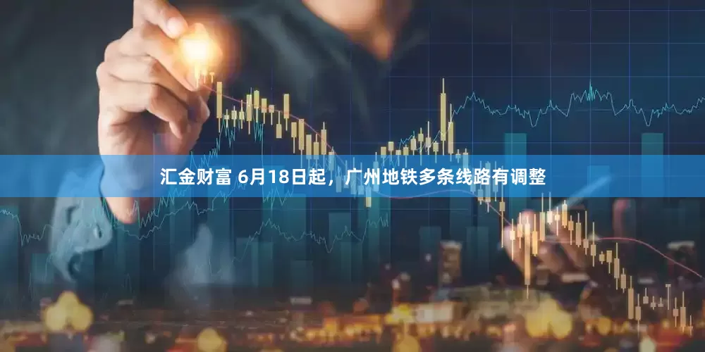 汇金财富 6月18日起，广州地铁多条线路有调整