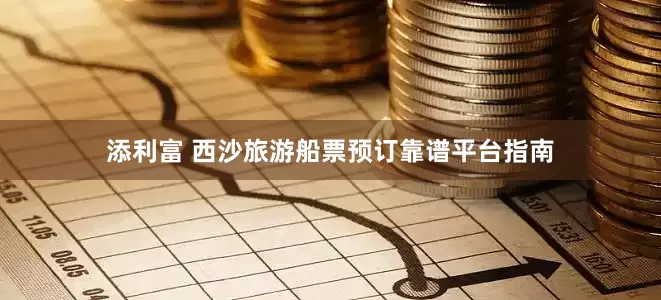 添利富 西沙旅游船票预订靠谱平台指南